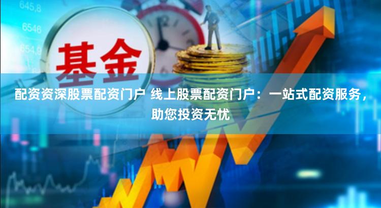 配资资深股票配资门户 线上股票配资门户：一站式配资服务，助您投资无忧