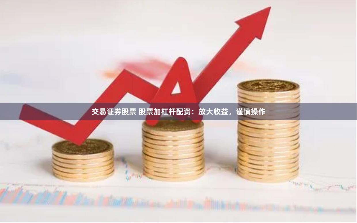交易证券股票 股票加杠杆配资：放大收益，谨慎操作