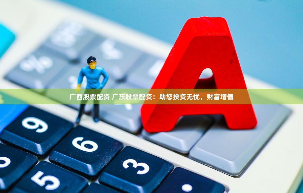 广西股票配资 广东股票配资：助您投资无忧，财富增值