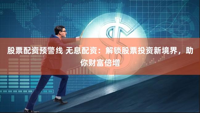 股票配资预警线 无息配资：解锁股票投资新境界，助你财富倍增