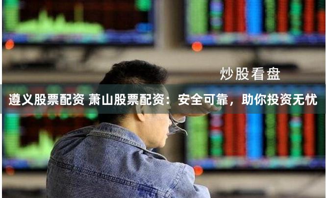 遵义股票配资 萧山股票配资：安全可靠，助你投资无忧