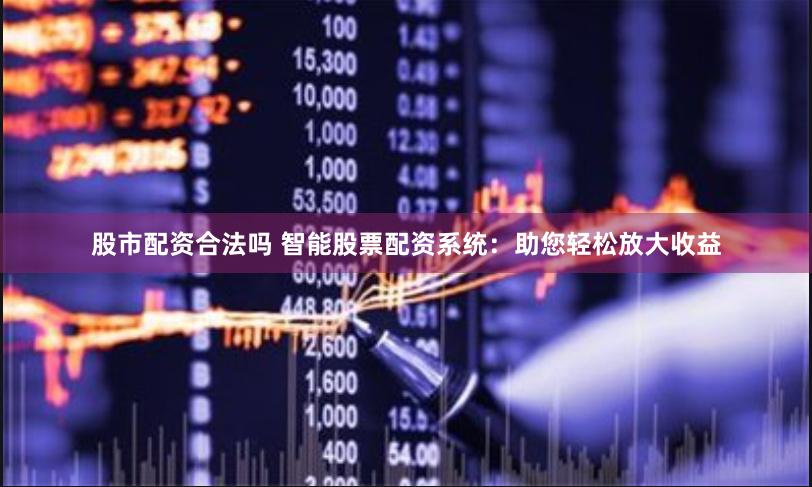 股市配资合法吗 智能股票配资系统：助您轻松放大收益
