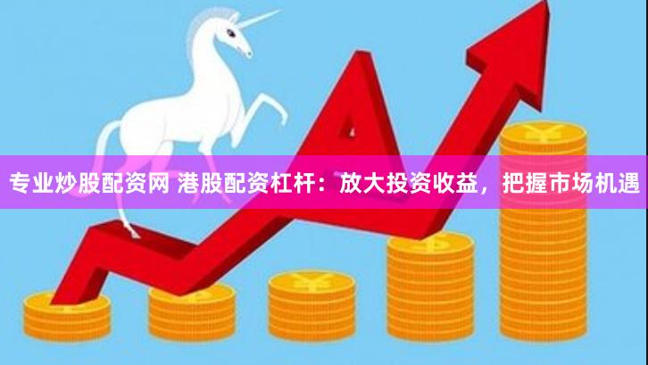 专业炒股配资网 港股配资杠杆：放大投资收益，把握市场机遇