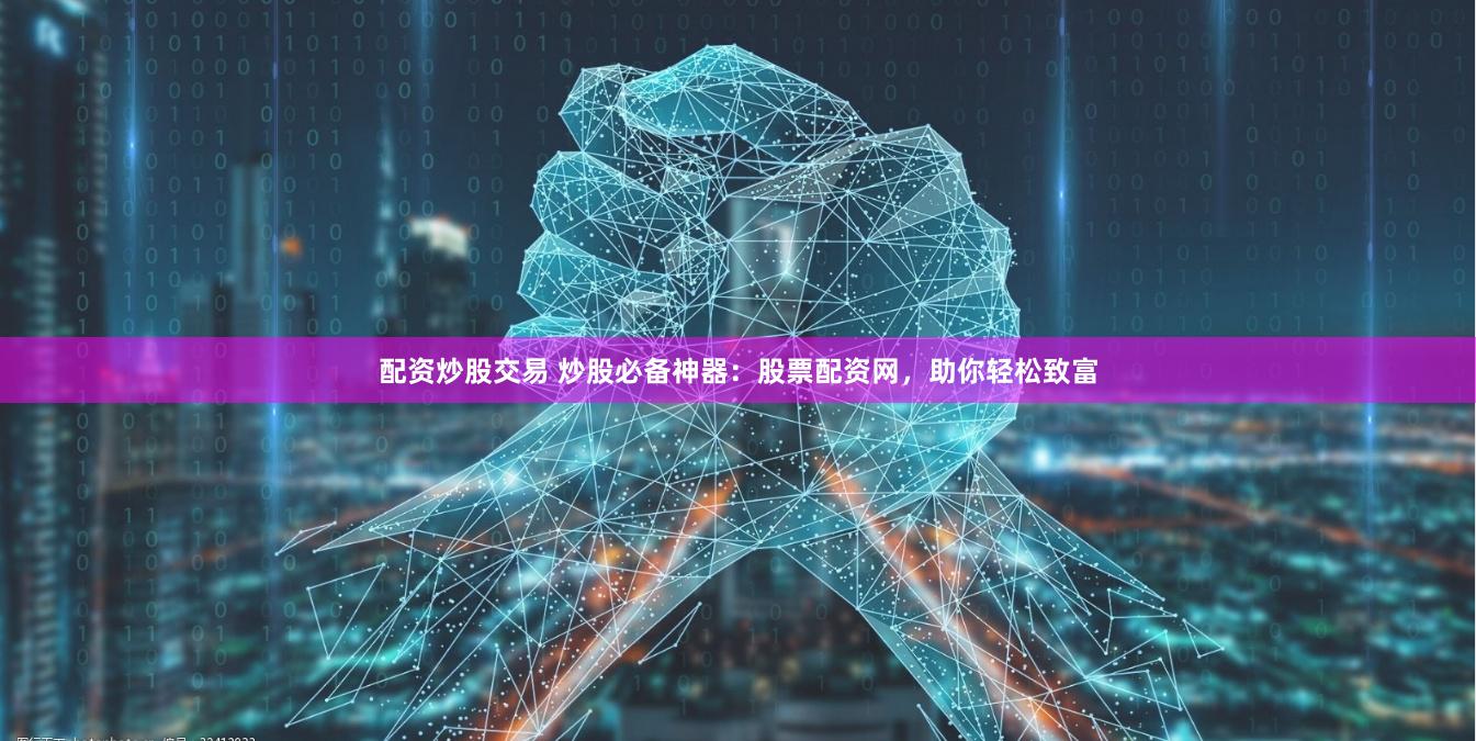 配资炒股交易 炒股必备神器：股票配资网，助你轻松致富