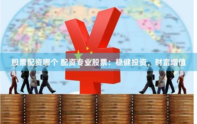 股票配资哪个 配资专业股票：稳健投资，财富增值