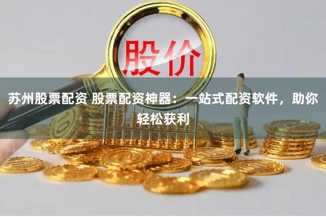 苏州股票配资 股票配资神器：一站式配资软件，助你轻松获利
