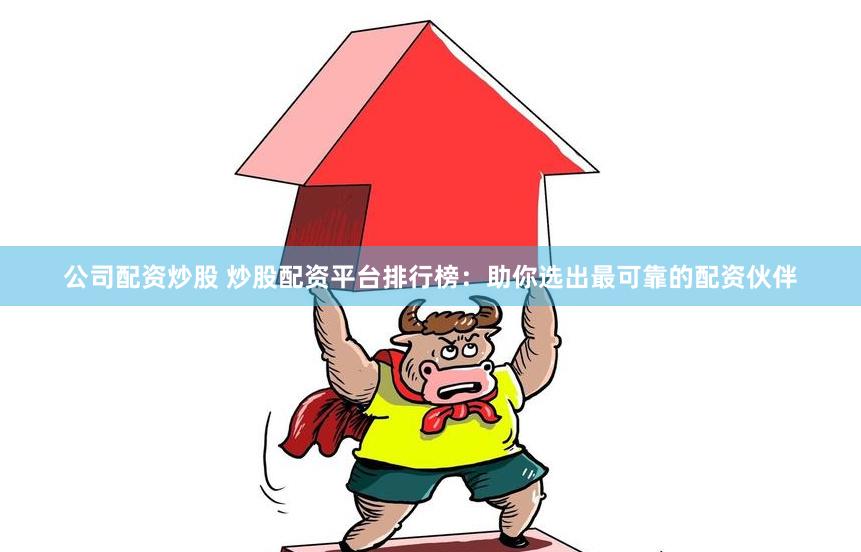 公司配资炒股 炒股配资平台排行榜：助你选出最可靠的配资伙伴